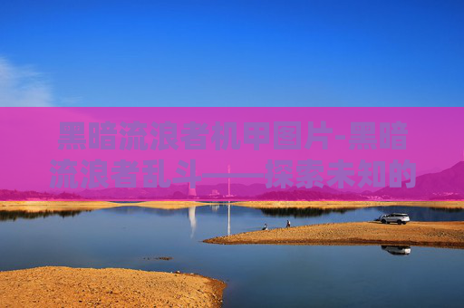 黑暗流浪者机甲图片-黑暗流浪者乱斗——探索未知的奇幻世界