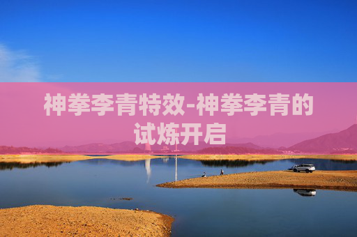 神拳李青特效-神拳李青的试炼开启