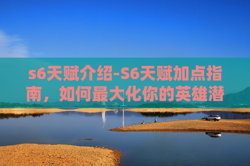 s6天赋介绍-S6天赋加点指南，如何最大化你的英雄潜力