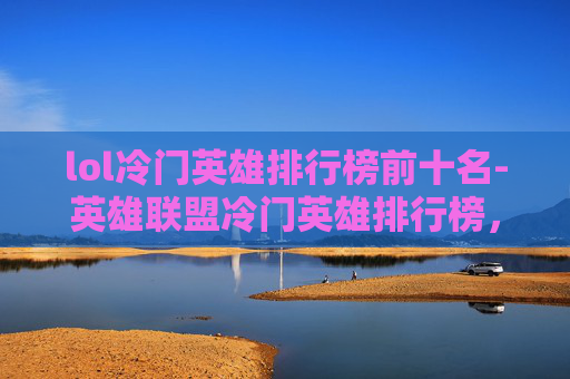lol冷门英雄排行榜前十名-英雄联盟冷门英雄排行榜，隐藏在召唤师峡谷中的宝藏