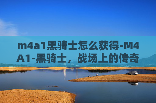 m4a1黑骑士怎么获得-M4A1-黑骑士，战场上的传奇武器
