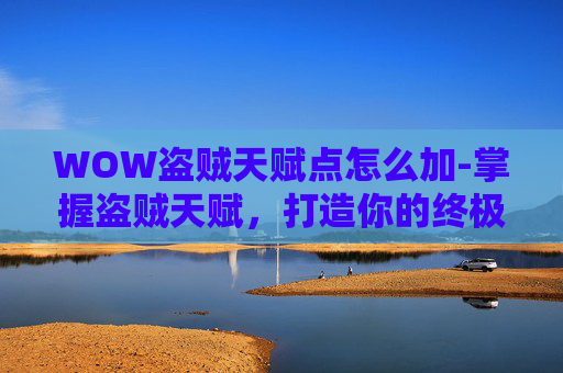 WOW盗贼天赋点怎么加-掌握盗贼天赋，打造你的终极潜行者