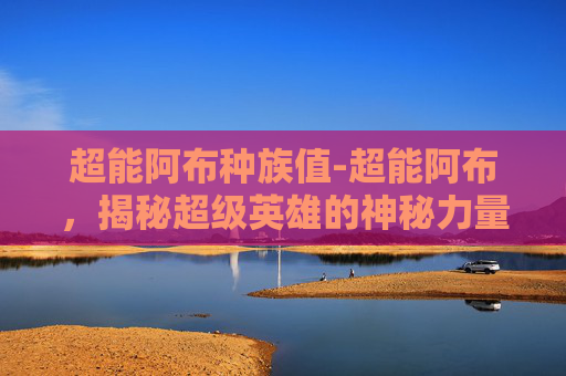 超能阿布种族值-超能阿布，揭秘超级英雄的神秘力量