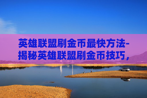 英雄联盟刷金币最快方法-揭秘英雄联盟刷金币技巧，如何在游戏中轻松赚取金币？