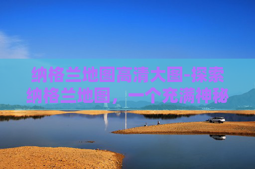 纳格兰地图高清大图-探索纳格兰地图，一个充满神秘与冒险的世界
