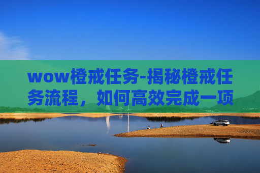wow橙戒任务-揭秘橙戒任务流程，如何高效完成一项挑战
