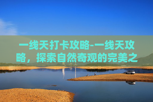 一线天打卡攻略-一线天攻略,探索自然奇观的完美之旅 一线天打卡攻略-一线天攻略,探索自然奇观的完美之旅
