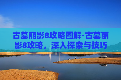 古墓丽影8攻略图解-古墓丽影8攻略，深入探索与技巧指南