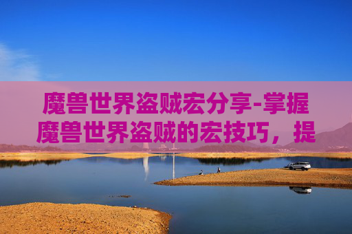 魔兽世界盗贼宏分享-掌握魔兽世界盗贼的宏技巧，提升战斗效率与策略深度