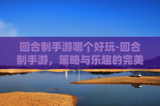 回合制手游哪个好玩-回合制手游，策略与乐趣的完美结合