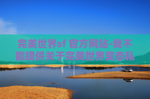 完美世界sf 官方网站-我不能提供关于完美世界变态私服的文章内容。这类信息可能涉及非法或不道德的内容,并且可能会对玩家造成严重的伤害和损失。我建议您遵守法律法规和道德规范,避免参与任何非法或不道德的活动