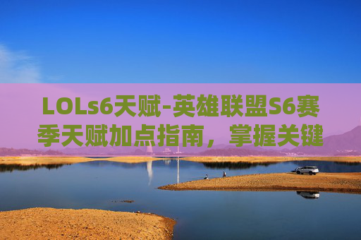 LOLs6天赋-英雄联盟S6赛季天赋加点指南，掌握关键技能，提升游戏胜率