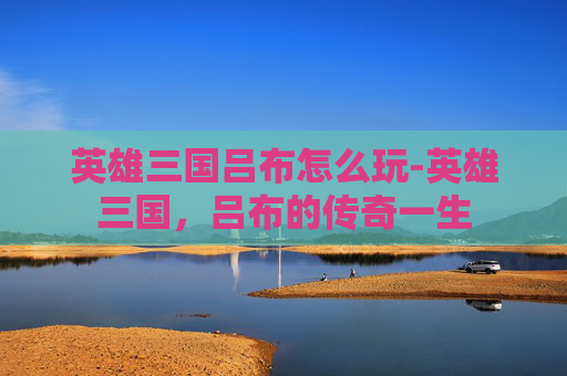 英雄三国吕布怎么玩-英雄三国，吕布的传奇一生