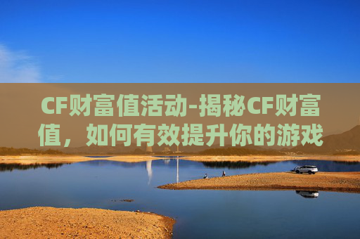 CF财富值活动-揭秘CF财富值，如何有效提升你的游戏内经济