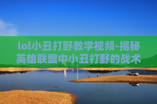 lol小丑打野教学视频-揭秘英雄联盟中小丑打野的战术与技巧