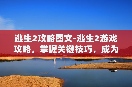 逃生2攻略图文-逃生2游戏攻略，掌握关键技巧，成为生存大师