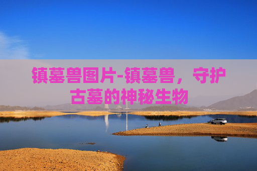 镇墓兽图片-镇墓兽，守护古墓的神秘生物