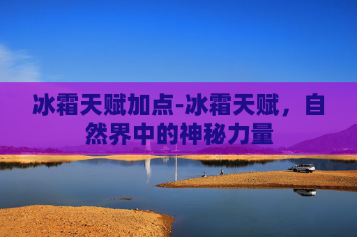 冰霜天赋加点-冰霜天赋,自然界中的神秘力量 冰霜天赋加点-冰霜天赋,自然界中的神秘力量