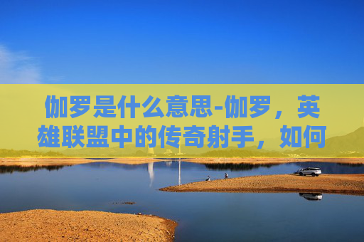 伽罗是什么意思-伽罗,英雄联盟中的传奇射手,如何成为玩家心中的不败传说? 伽罗是什么意思-伽罗,英雄联盟中的传奇射手,如何成为玩家心中的不败传说?