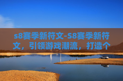 s8赛季新符文-S8赛季新符文，引领游戏潮流，打造个性化英雄