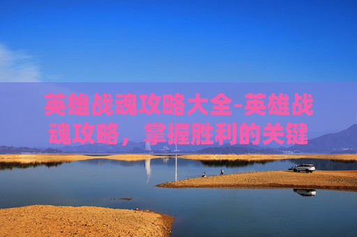 英雄战魂攻略大全-英雄战魂攻略，掌握胜利的关键