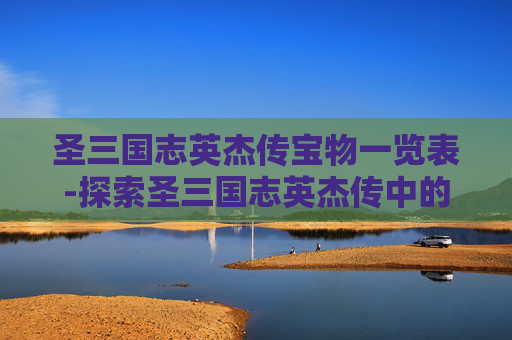 圣三国志英杰传宝物一览表-探索圣三国志英杰传中的宝物之谜