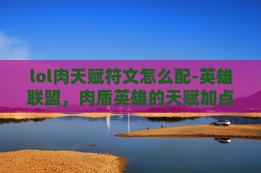lol肉天赋符文怎么配-英雄联盟，肉盾英雄的天赋加点指南
