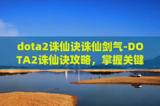 dota2诛仙诀诛仙剑气-DOTA2诛仙诀攻略,掌握关键技巧,提升你的游戏水平 dota2诛仙诀诛仙剑气-DOTA2诛仙诀攻略,掌握关键技巧,提升你的游戏水平