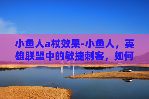 小鱼人a杖效果-小鱼人，英雄联盟中的敏捷刺客，如何成为团队的利刃？