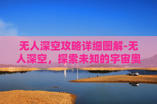 无人深空攻略详细图解-无人深空，探索未知的宇宙奥秘