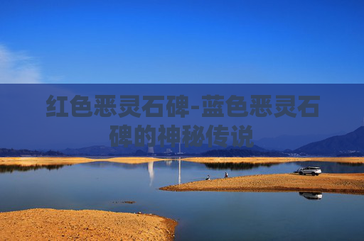 红色恶灵石碑-蓝色恶灵石碑的神秘传说 红色恶灵石碑-蓝色恶灵石碑的神秘传说