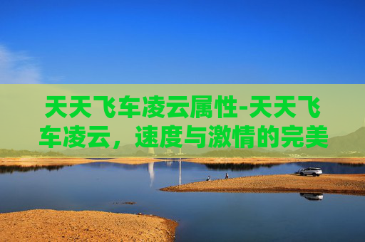 天天飞车凌云属性-天天飞车凌云，速度与激情的完美融合