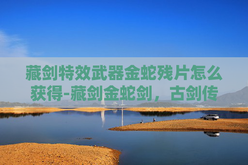 藏剑特效武器金蛇残片怎么获得-藏剑金蛇剑，古剑传奇与现代工艺的完美结合