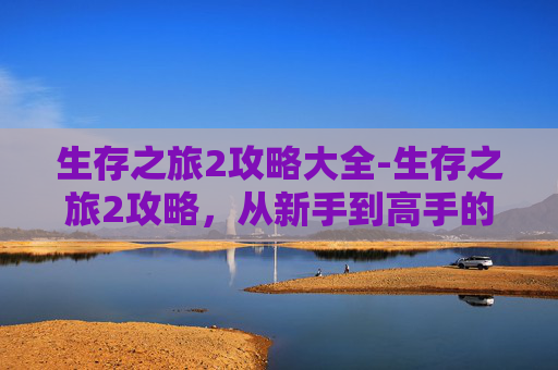 生存之旅2攻略大全-生存之旅2攻略，从新手到高手的全面指南
