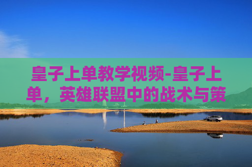 皇子上单教学视频-皇子上单，英雄联盟中的战术与策略