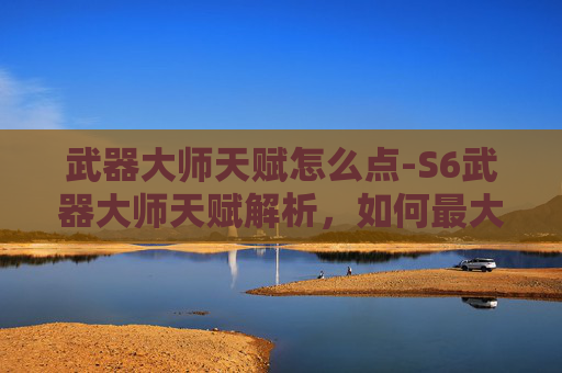 武器大师天赋怎么点-S6武器大师天赋解析,如何最大化你的游戏表现 武器大师天赋怎么点-S6武器大师天赋解析,如何最大化你的游戏表现