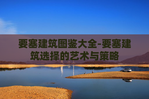 要塞建筑图鉴大全-要塞建筑选择的艺术与策略