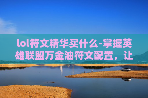 lol符文精华买什么-掌握英雄联盟万金油符文配置，让你的游戏之路更加顺畅