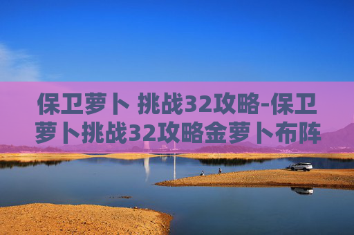 保卫萝卜 挑战32攻略-保卫萝卜挑战32攻略金萝卜布阵图