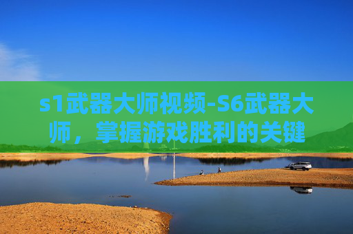 s1武器大师视频-S6武器大师，掌握游戏胜利的关键