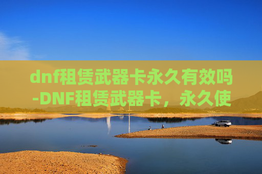 dnf租赁武器卡永久有效吗-DNF租赁武器卡，永久使用权的诱惑与风险