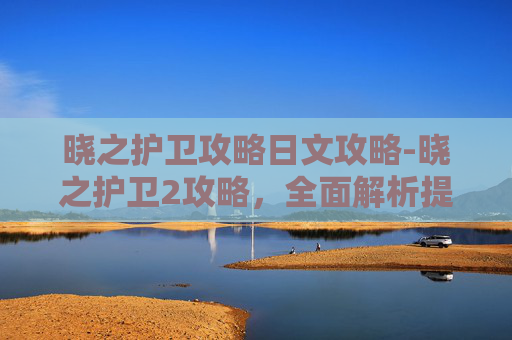 晓之护卫攻略日文攻略-晓之护卫2攻略，全面解析提升战力与策略运用