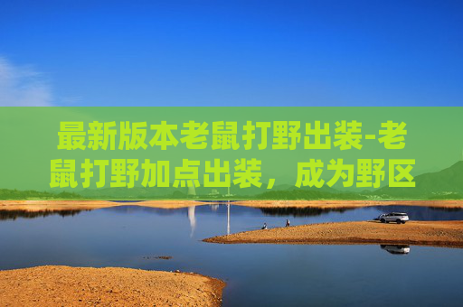 最新版本老鼠打野出装-老鼠打野加点出装,成为野区霸主的秘诀 最新版本老鼠打野出装-老鼠打野加点出装,成为野区霸主的秘诀