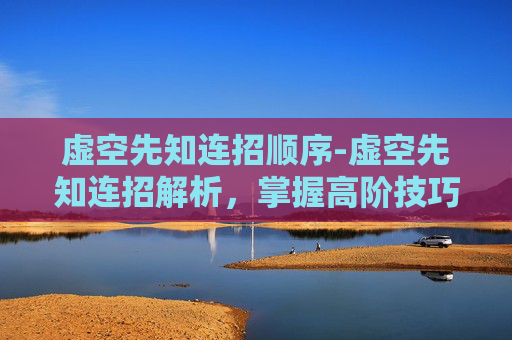 虚空先知连招顺序-虚空先知连招解析，掌握高阶技巧，成为战场上的主宰