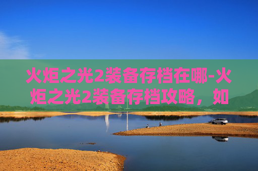 火炬之光2装备存档在哪-火炬之光2装备存档攻略,如何高效管理你的装备 火炬之光2装备存档在哪-火炬之光2装备存档攻略,如何高效管理你的装备