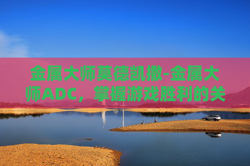 金属大师莫德凯撒-金属大师ADC，掌握游戏胜利的关键