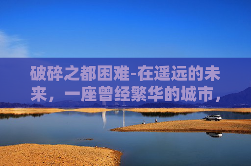 破碎之都困难-在遥远的未来，一座曾经繁华的城市，如今只剩下废墟和尘埃。这座城市曾是科技与文化的交汇点，然而一场突如其来的灾难，让一切化为乌有。现在，它被称为破碎之都，一个充满神秘与未知的地方