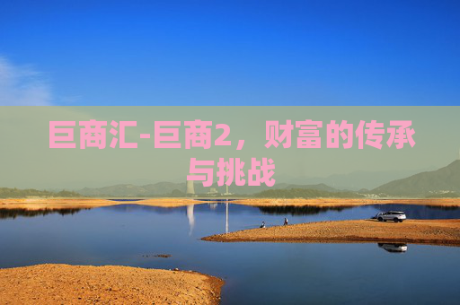 巨商汇-巨商2，财富的传承与挑战