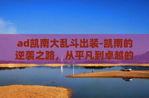 ad凯南大乱斗出装-凯南的逆袭之路，从平凡到卓越的成长故事