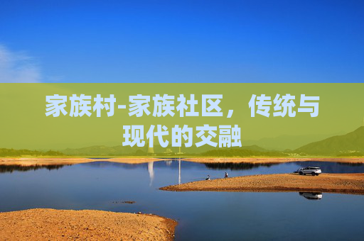 家族村-家族社区，传统与现代的交融